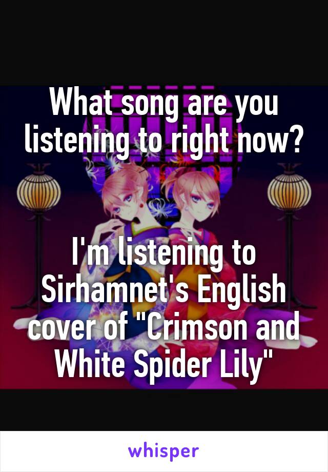 What song are you listening to right now? 

I'm listening to Sirhamnet's English cover of "Crimson and White Spider Lily"