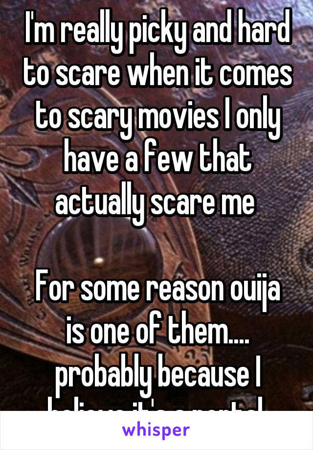 I'm really picky and hard to scare when it comes to scary movies I only have a few that actually scare me 

For some reason ouija is one of them.... probably because I believe it's a portal.