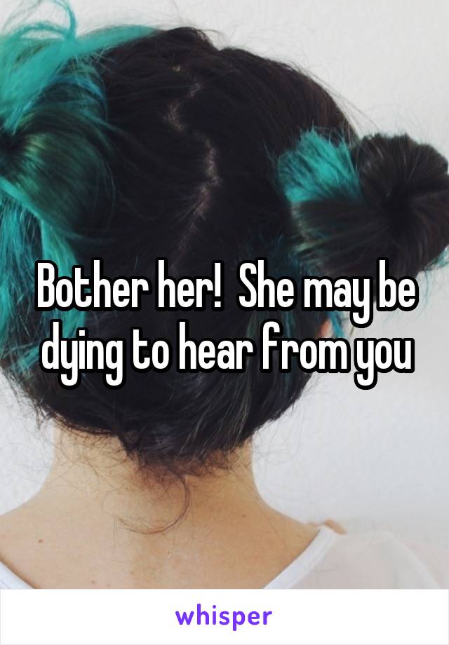 Bother her!  She may be dying to hear from you