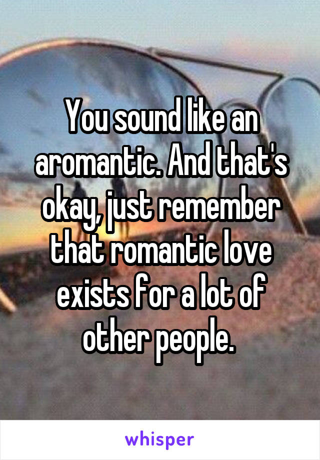 You sound like an aromantic. And that's okay, just remember that romantic love exists for a lot of other people. 