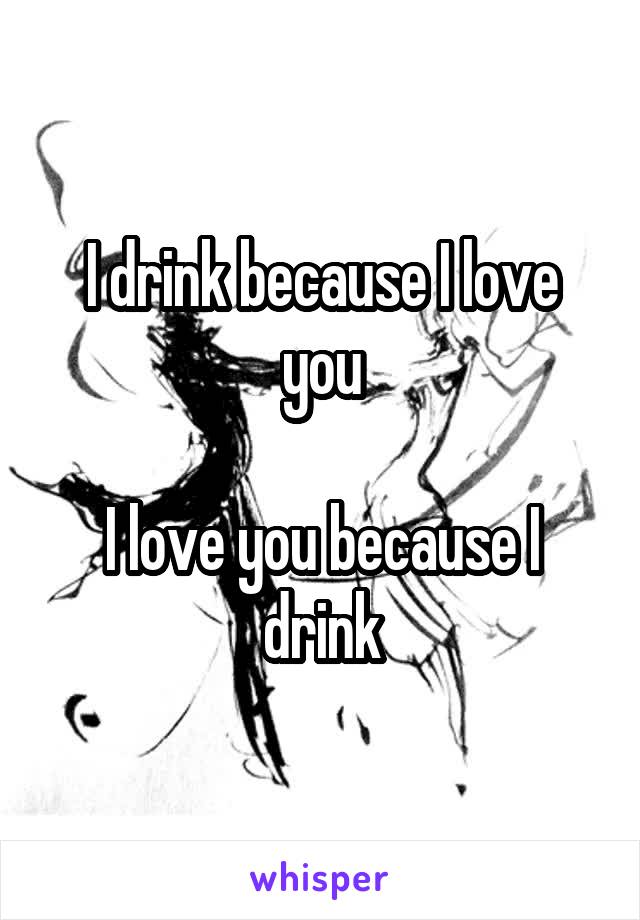 I drink because I love you

I love you because I drink