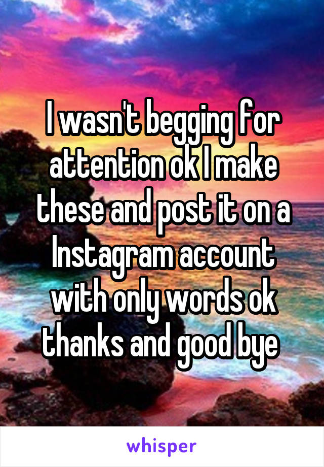 I wasn't begging for attention ok I make these and post it on a Instagram account with only words ok thanks and good bye 