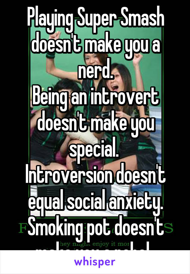 Playing Super Smash doesn't make you a nerd.
Being an introvert doesn't make you special. 
Introversion doesn't equal social anxiety.
Smoking pot doesn't make you a rebel. 