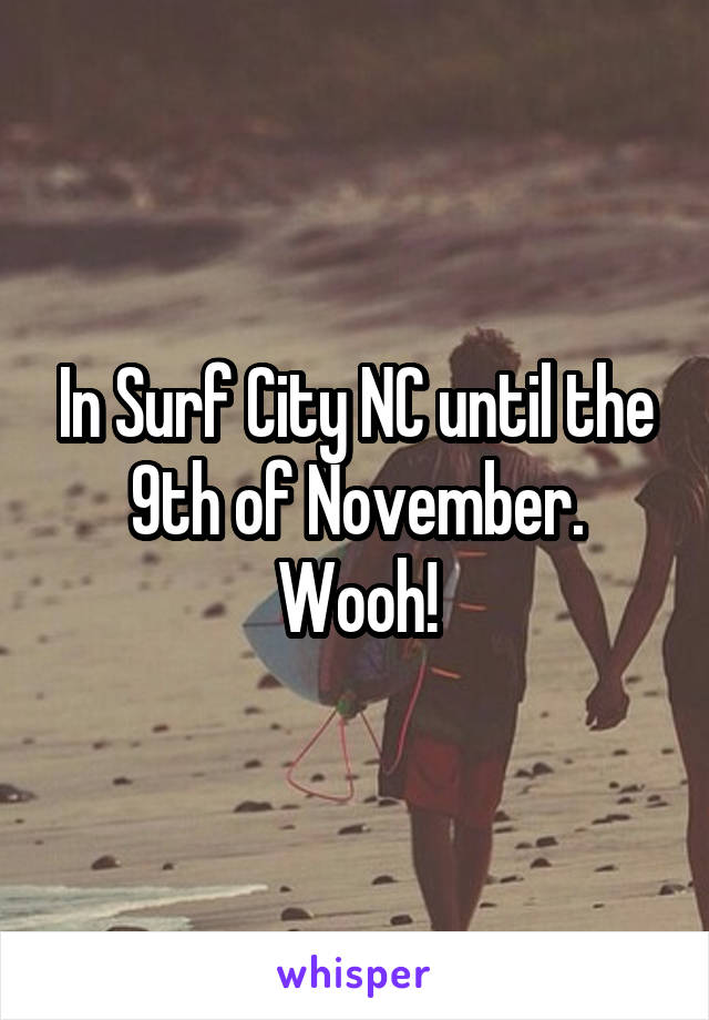 In Surf City NC until the 9th of November. Wooh!