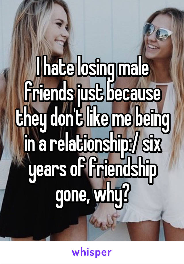 I hate losing male friends just because they don't like me being in a relationship:/ six years of friendship gone, why?
