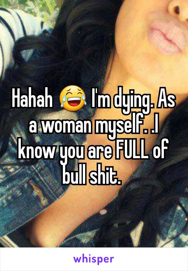 Hahah 😂 I'm dying. As a woman myself. .I know you are FULL of bull shit. 