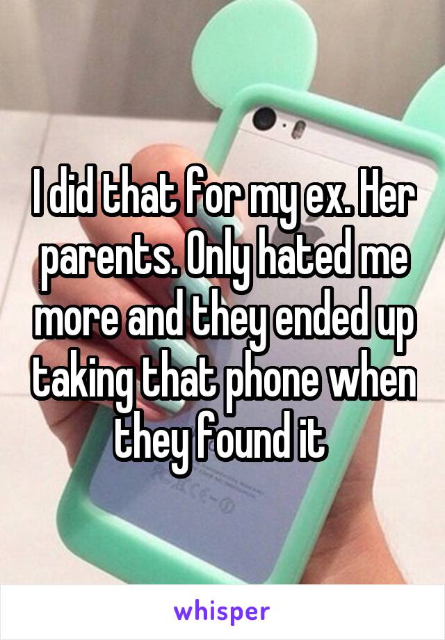 I did that for my ex. Her parents. Only hated me more and they ended up taking that phone when they found it 