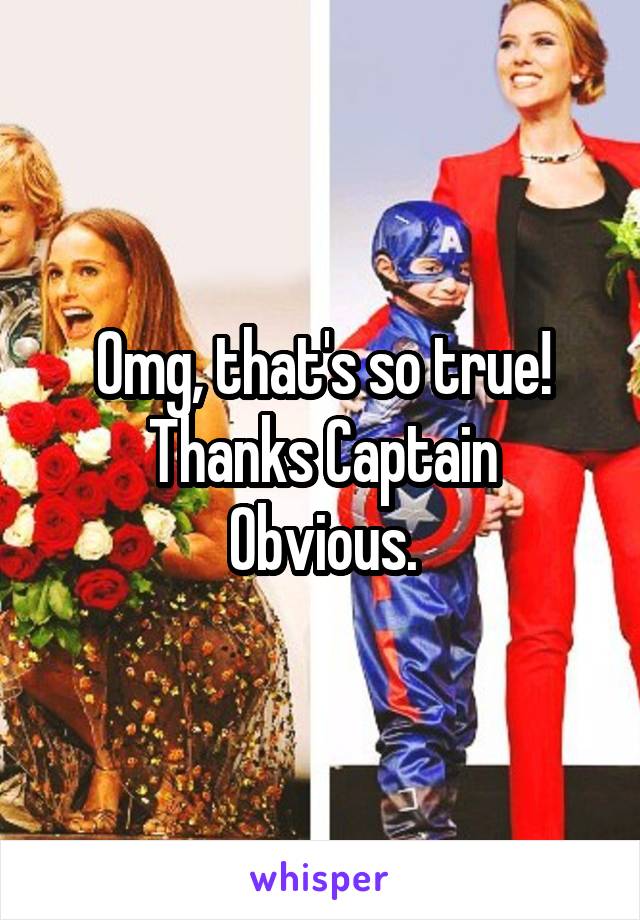 Omg, that's so true!
Thanks Captain Obvious.