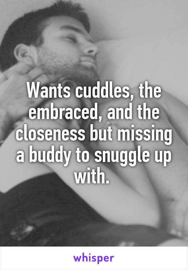 Wants cuddles, the embraced, and the closeness but missing a buddy to snuggle up with. 