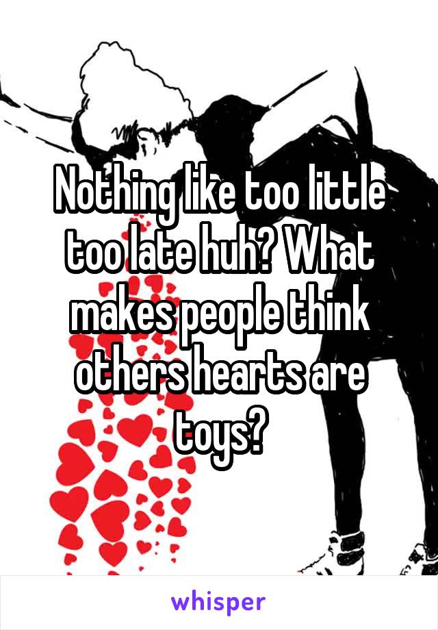 Nothing like too little too late huh? What makes people think others hearts are toys?