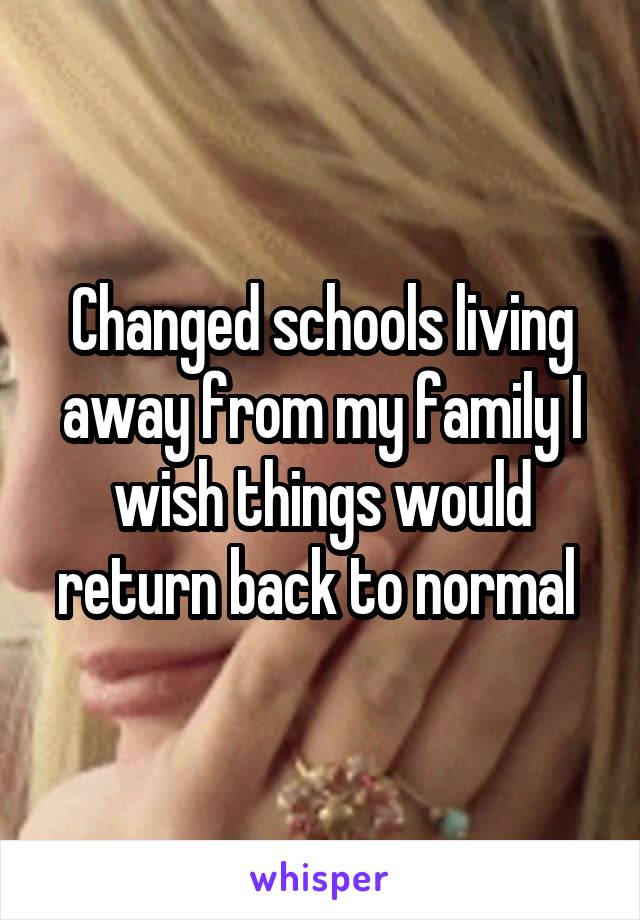 Changed schools living away from my family I wish things would return back to normal 
