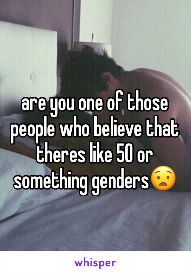 are you one of those people who believe that theres like 50 or something genders😧