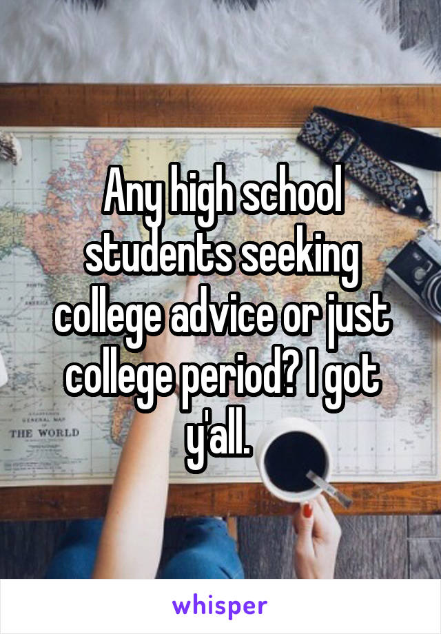 Any high school students seeking college advice or just college period? I got y'all. 