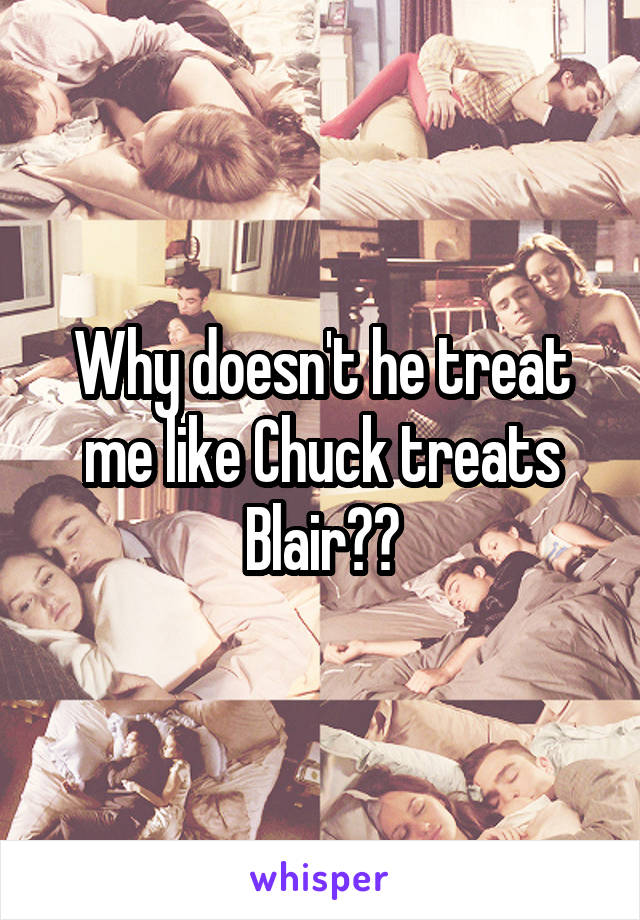 Why doesn't he treat me like Chuck treats Blair??