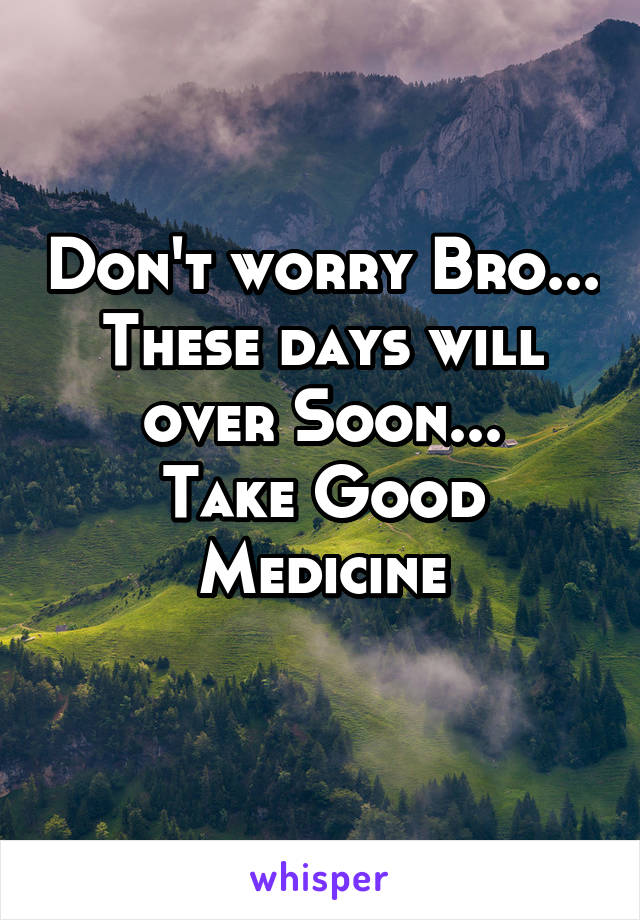 Don't worry Bro...
These days will over Soon...
Take Good Medicine
