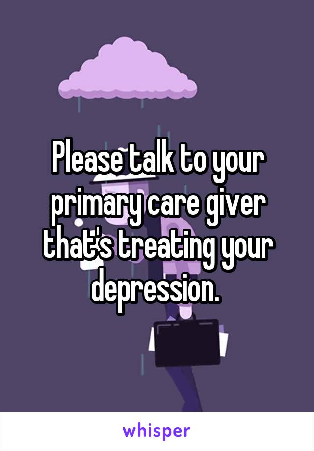 Please talk to your primary care giver that's treating your depression. 