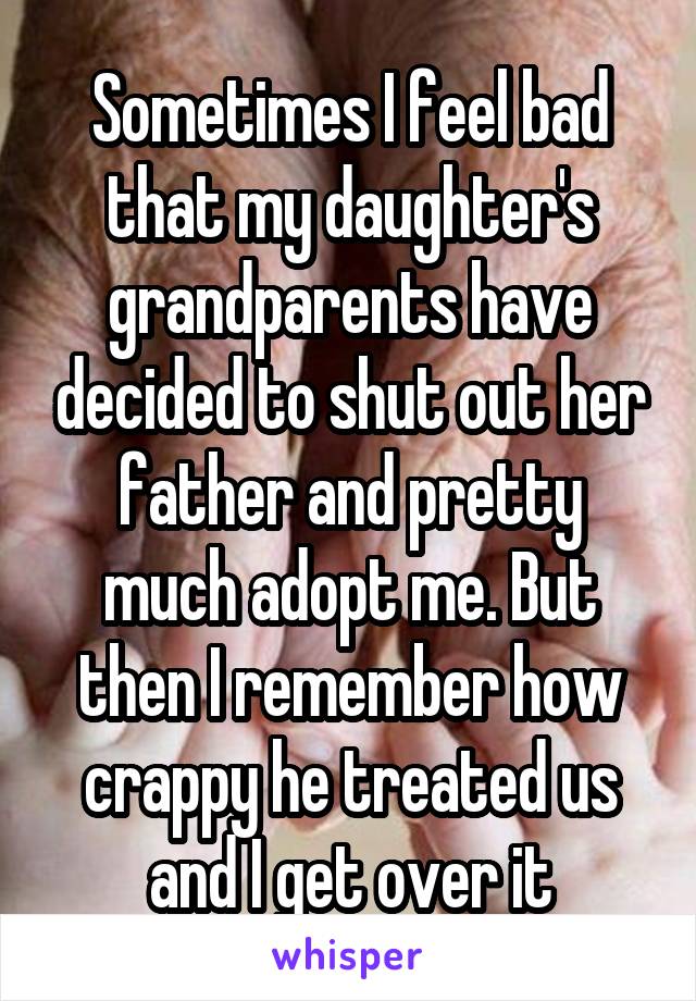 Sometimes I feel bad that my daughter's grandparents have decided to shut out her father and pretty much adopt me. But then I remember how crappy he treated us and I get over it