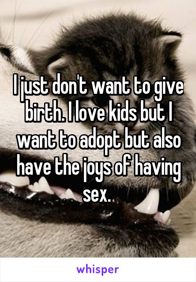 I just don't want to give birth. I love kids but I want to adopt but also have the joys of having sex. 