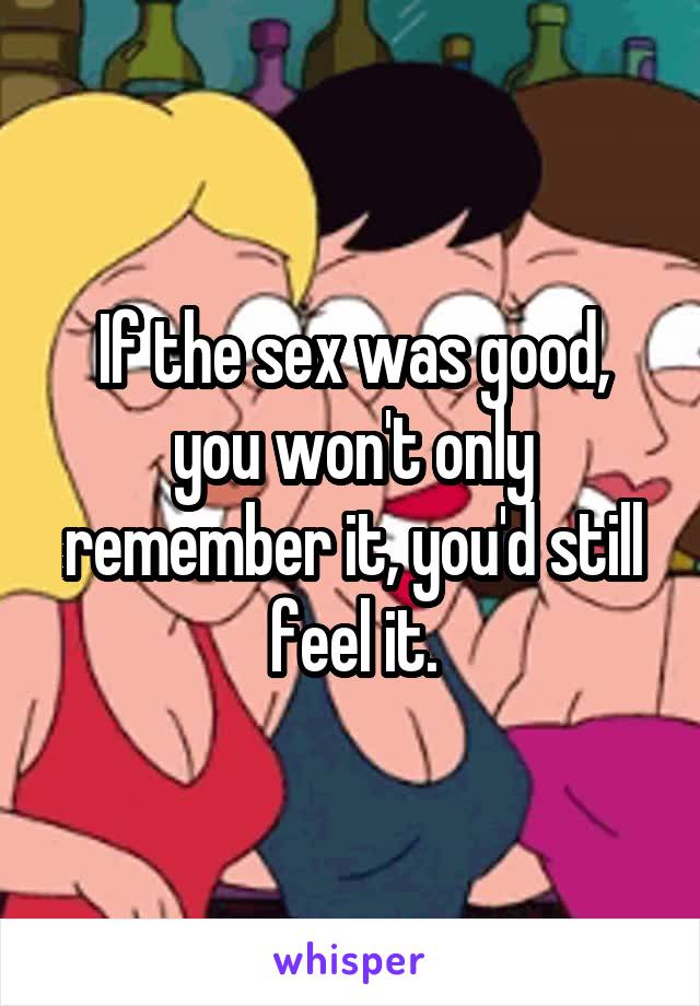 If the sex was good, you won't only remember it, you'd still feel it.