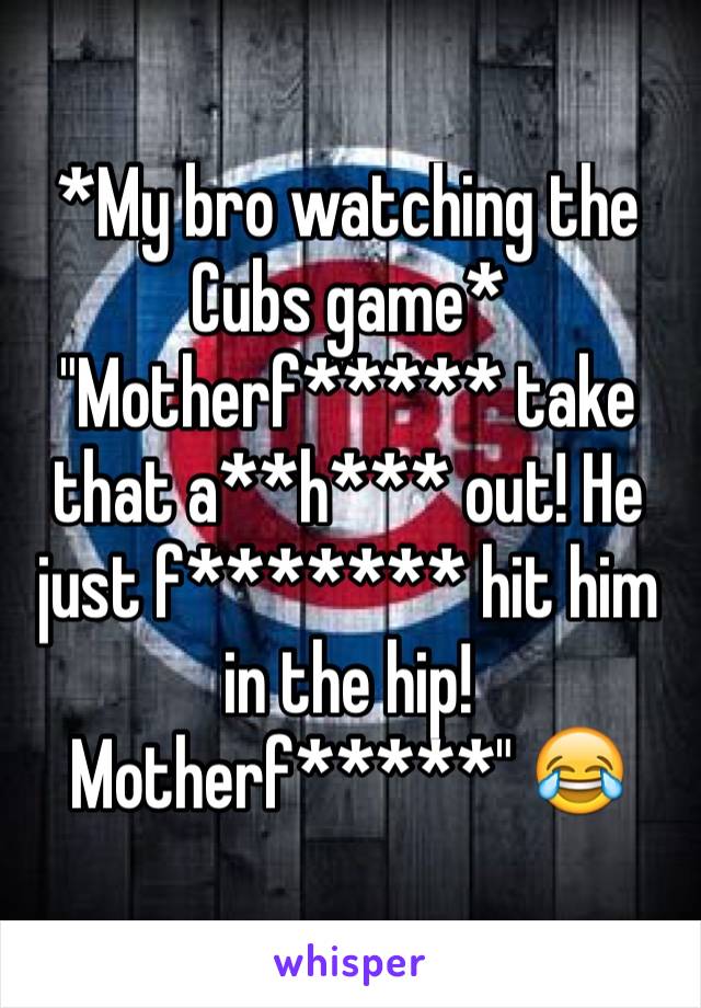 *My bro watching the Cubs game* "Motherf***** take that a**h*** out! He just f******* hit him in the hip! Motherf*****" 😂