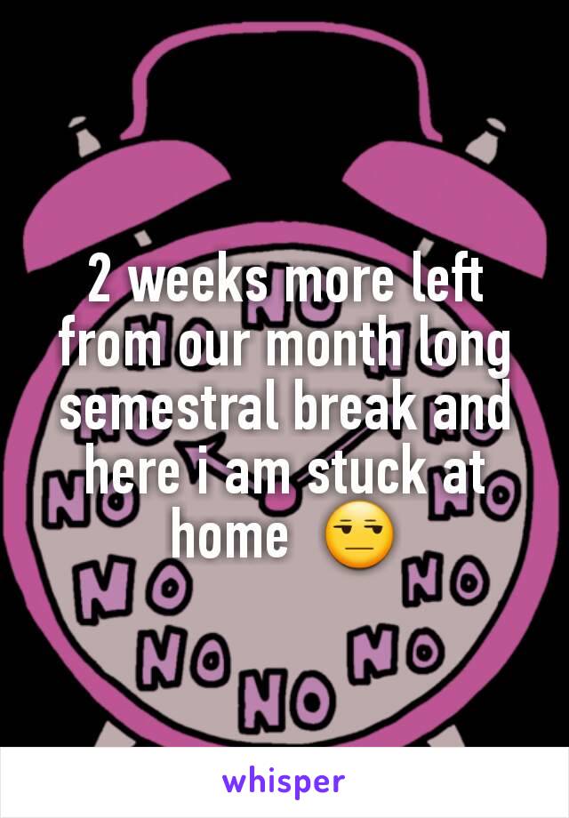 2 weeks more left from our month long semestral break and here i am stuck at home  😒