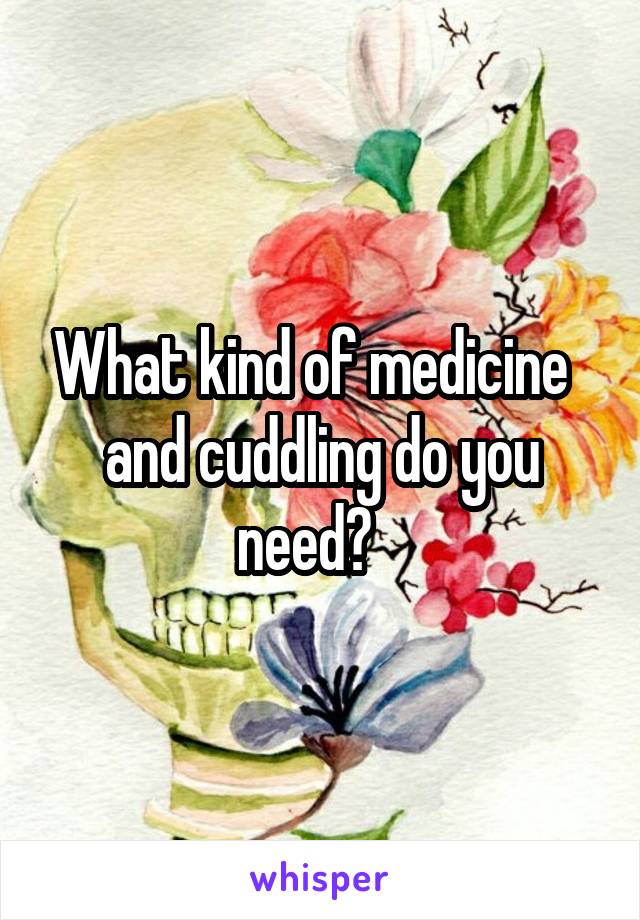 What kind of medicine   and cuddling do you need?   