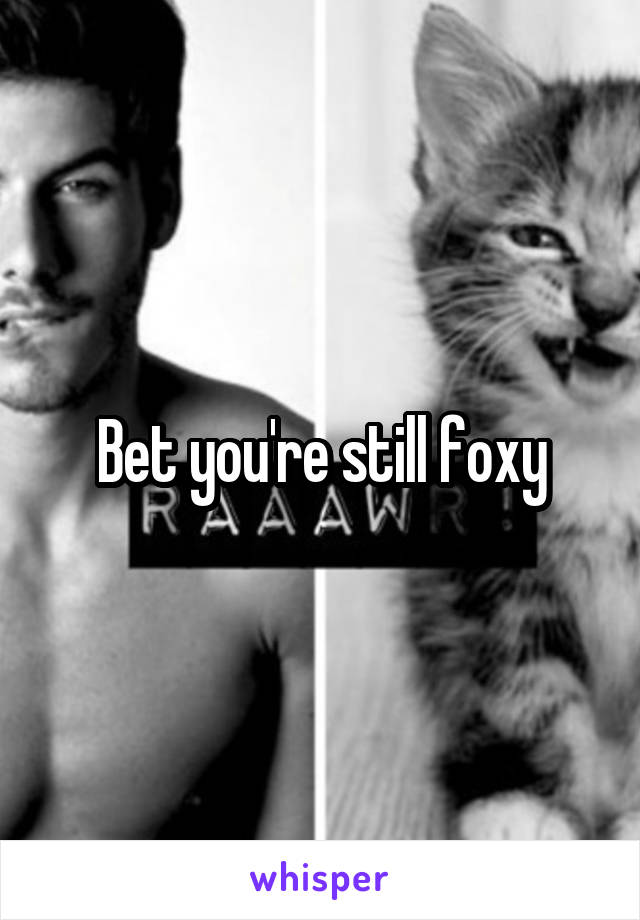 Bet you're still foxy