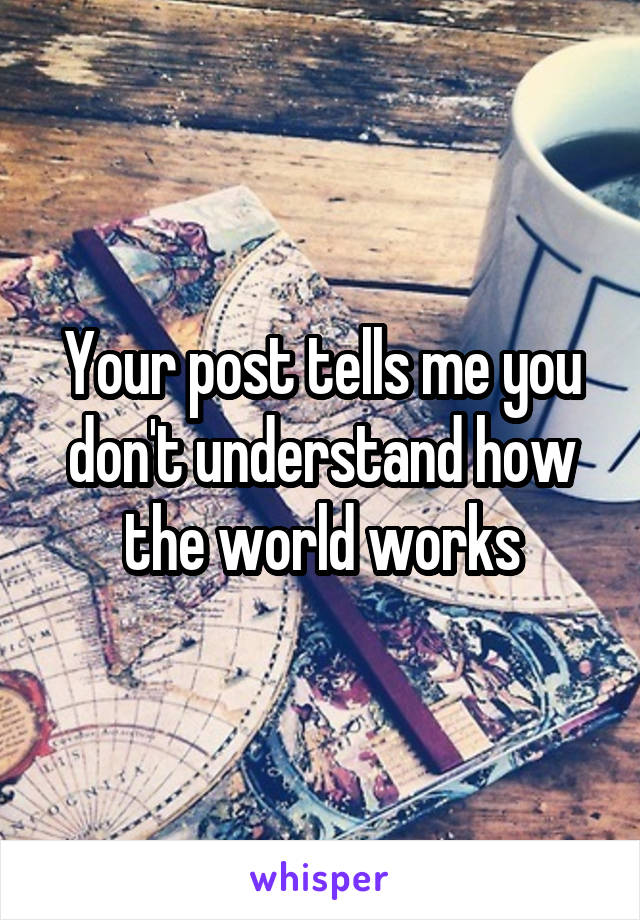 Your post tells me you don't understand how the world works