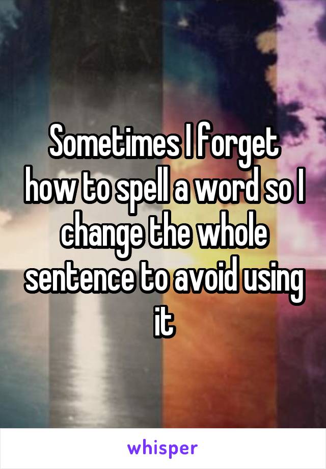 Sometimes I forget how to spell a word so I change the whole sentence to avoid using it