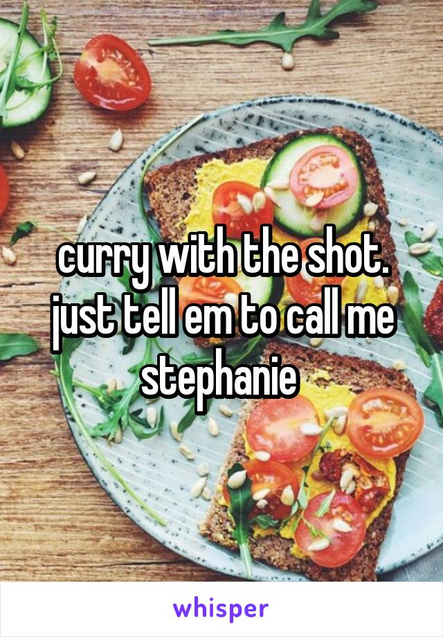 curry with the shot. just tell em to call me stephanie 