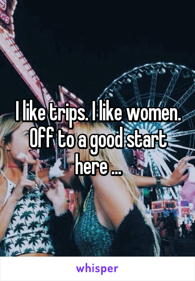 I like trips. I like women. Off to a good start here ...