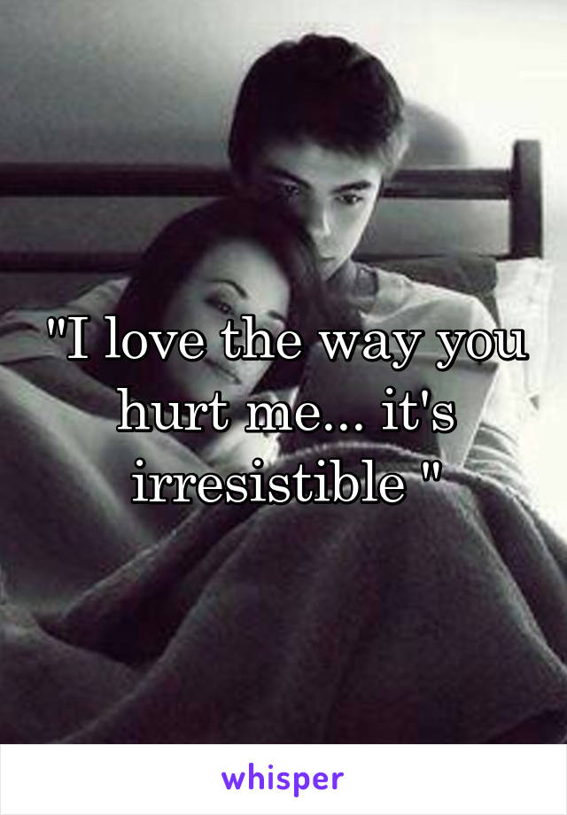 "I love the way you hurt me... it's irresistible "