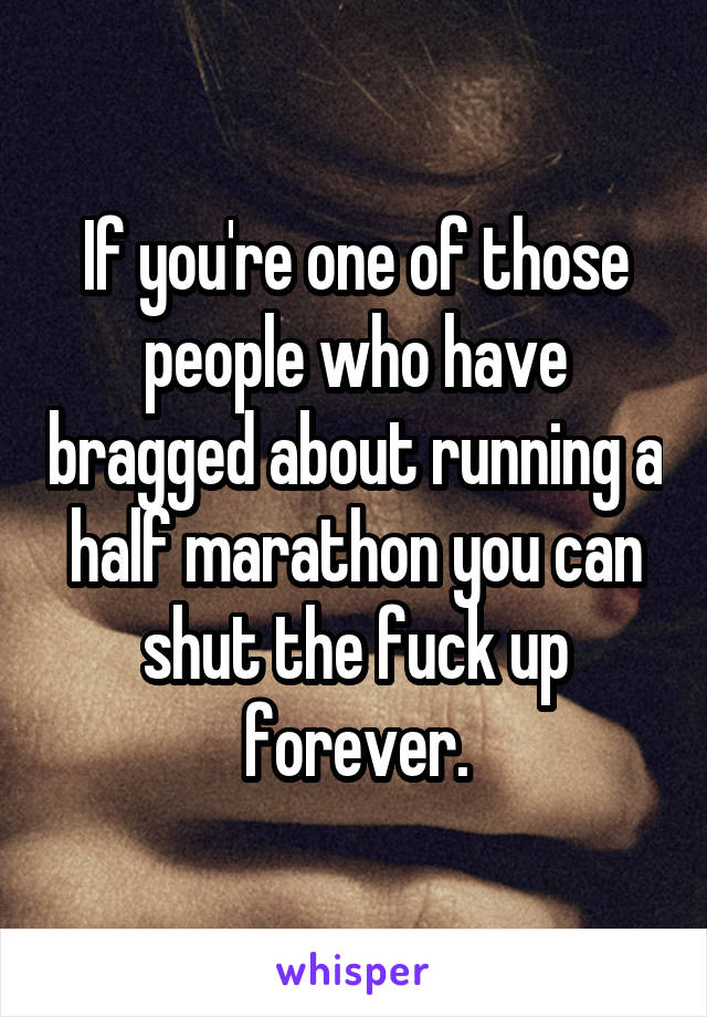 If you're one of those people who have bragged about running a half marathon you can shut the fuck up forever.