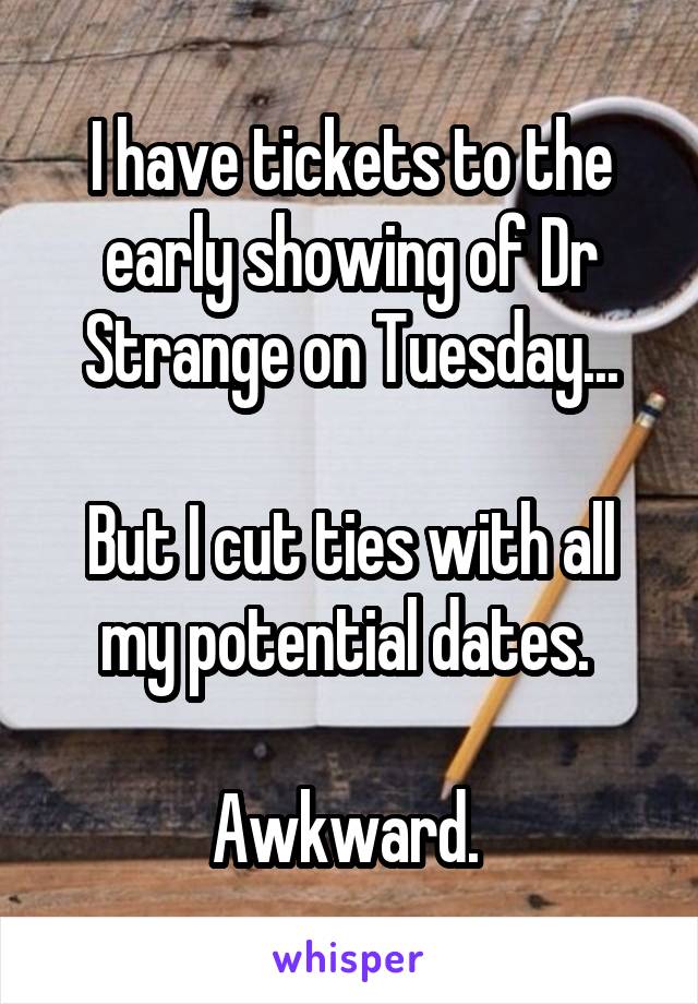 I have tickets to the early showing of Dr Strange on Tuesday...

But I cut ties with all my potential dates. 

Awkward. 