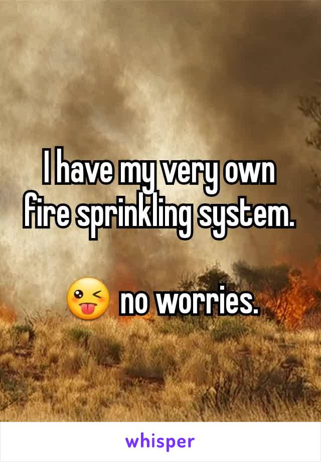 I have my very own fire sprinkling system.

😜 no worries.