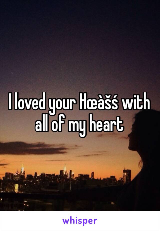 I loved your Hœàšś with all of my heart