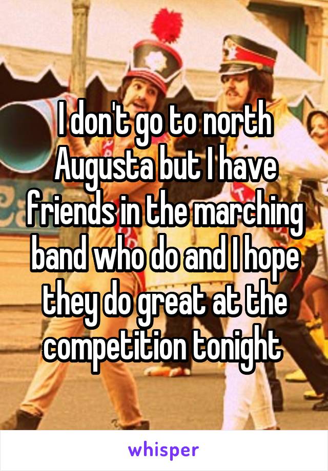 I don't go to north Augusta but I have friends in the marching band who do and I hope they do great at the competition tonight 