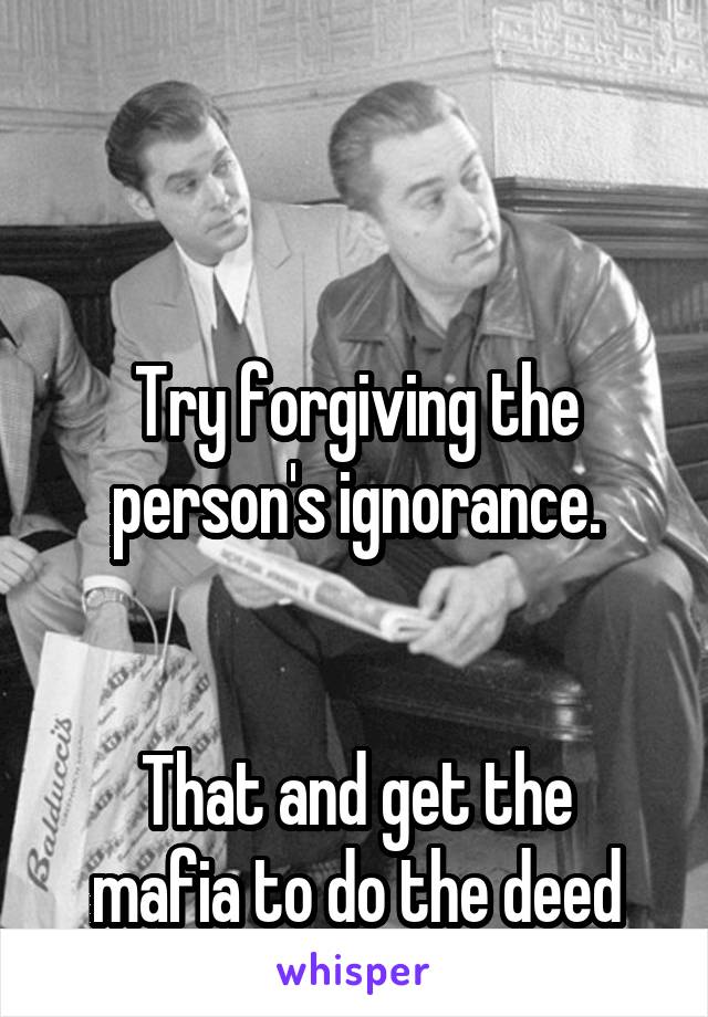 



Try forgiving the person's ignorance.


That and get the mafia to do the deed for you.