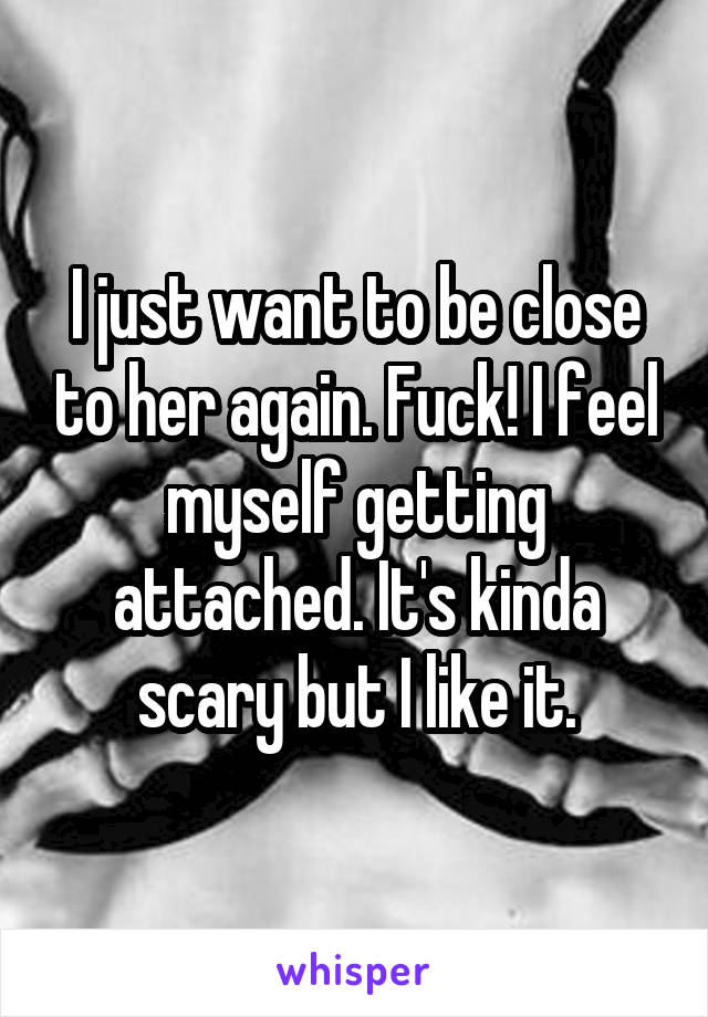 I just want to be close to her again. Fuck! I feel myself getting attached. It's kinda scary but I like it.