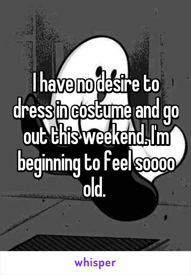 I have no desire to dress in costume and go out this weekend. I'm beginning to feel soooo old. 