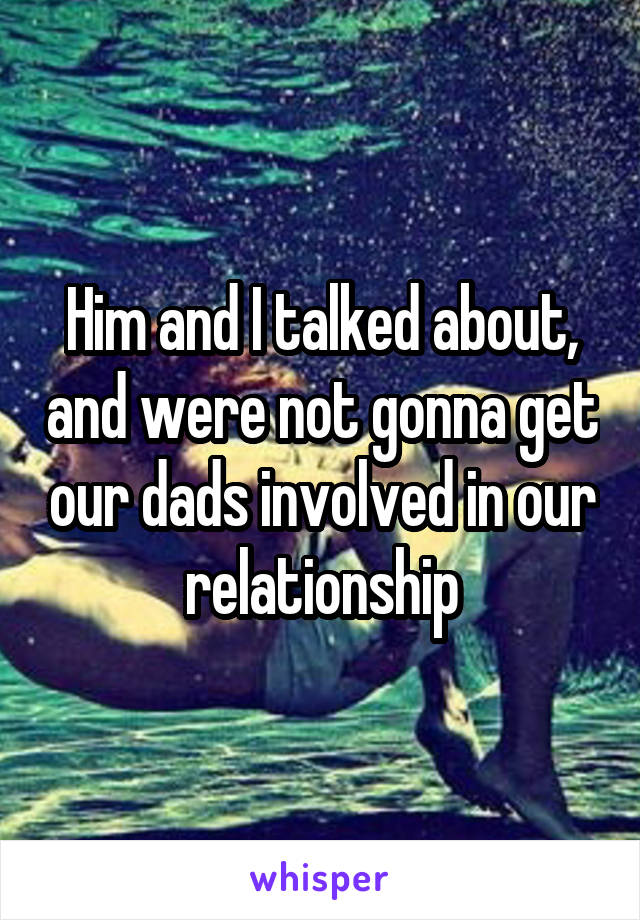 Him and I talked about, and were not gonna get our dads involved in our relationship