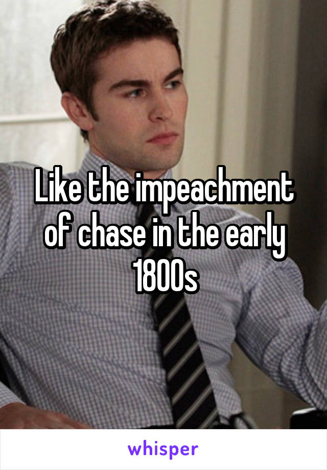 Like the impeachment of chase in the early 1800s