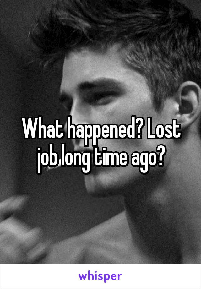 What happened? Lost job long time ago?