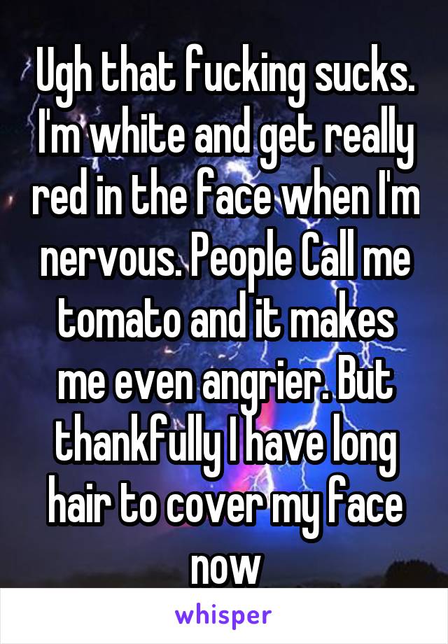 Ugh that fucking sucks. I'm white and get really red in the face when I'm nervous. People Call me tomato and it makes me even angrier. But thankfully I have long hair to cover my face now