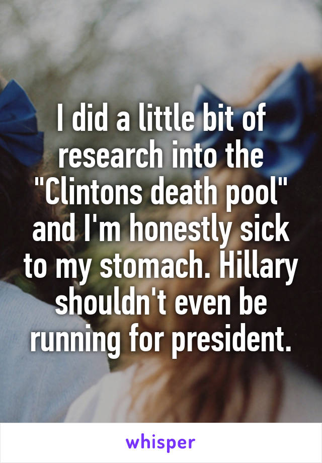 I did a little bit of research into the "Clintons death pool" and I'm honestly sick to my stomach. Hillary shouldn't even be running for president.