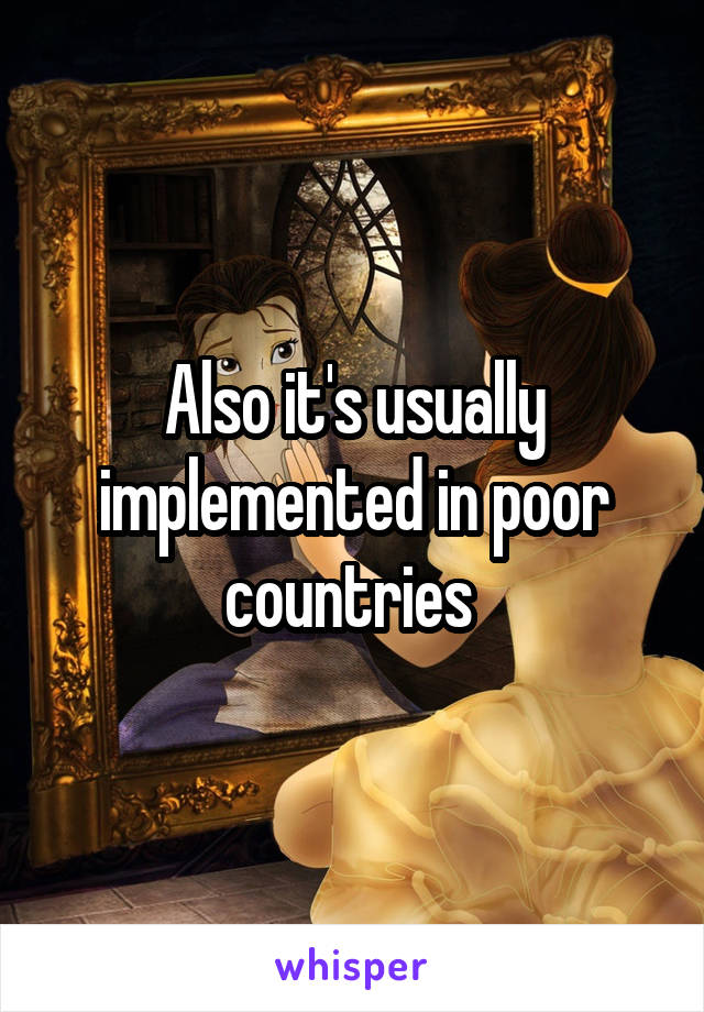 Also it's usually implemented in poor countries 