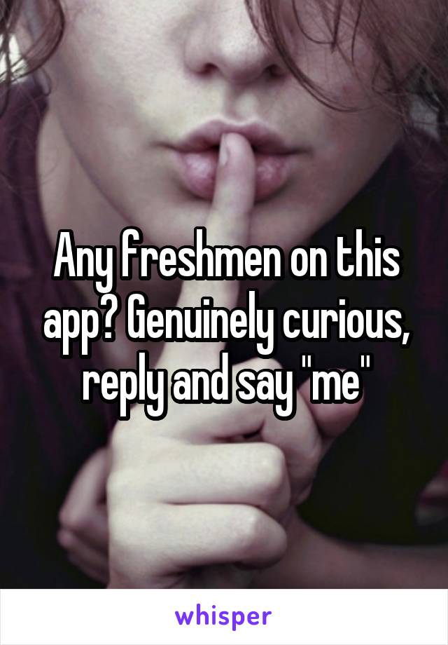 Any freshmen on this app? Genuinely curious, reply and say "me"