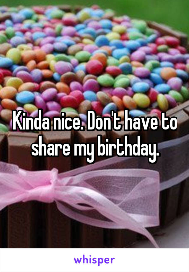 Kinda nice. Don't have to share my birthday.