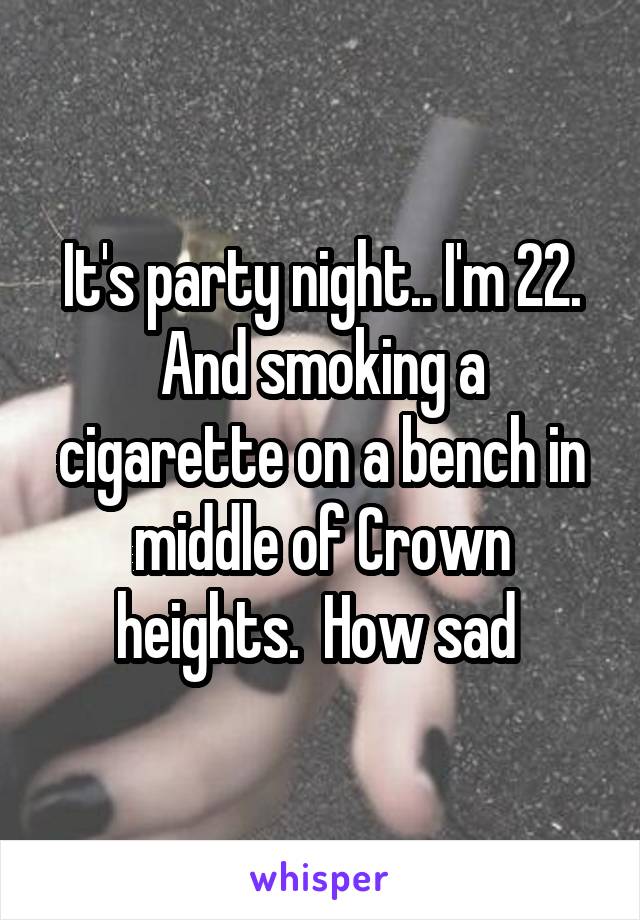 It's party night.. I'm 22. And smoking a cigarette on a bench in middle of Crown heights.  How sad 