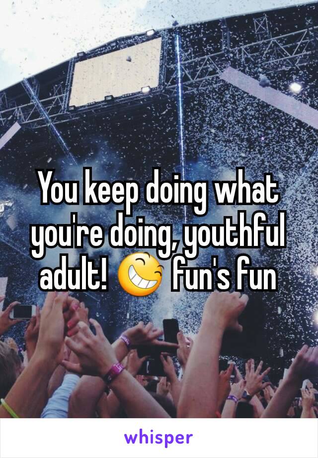 You keep doing what you're doing, youthful adult! 😆 fun's fun